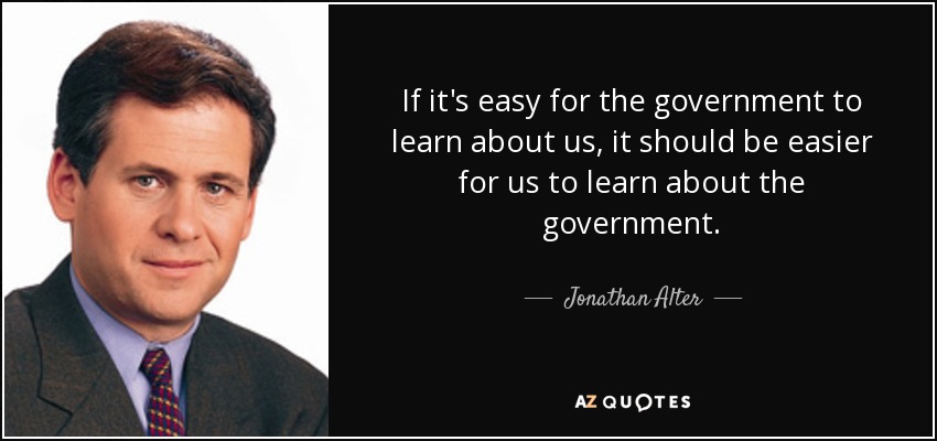 If it's easy for the government to learn about us, it should be easier for us to learn about the government. - Jonathan Alter