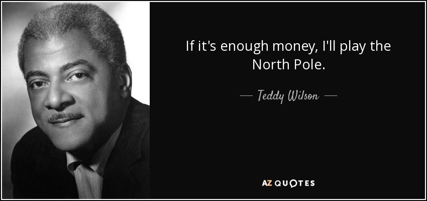 If it's enough money, I'll play the North Pole. - Teddy Wilson