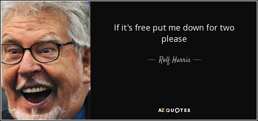 If it's free put me down for two please - Rolf Harris