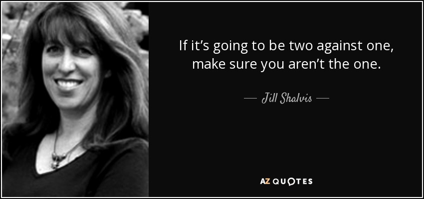 If it’s going to be two against one, make sure you aren’t the one. - Jill Shalvis