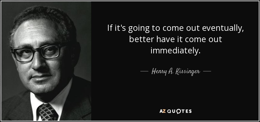If it's going to come out eventually, better have it come out immediately. - Henry A. Kissinger