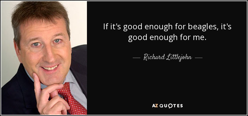 If it's good enough for beagles, it's good enough for me. - Richard Littlejohn