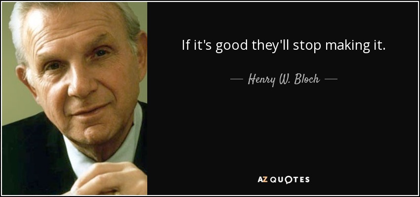 If it's good they'll stop making it. - Henry W. Bloch