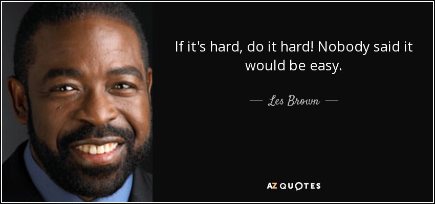 If it's hard, do it hard! Nobody said it would be easy. - Les Brown