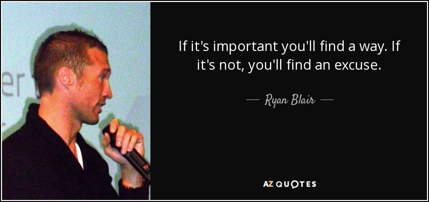 If it's important you'll find a way. If it's not, you'll find an excuse. - Ryan Blair
