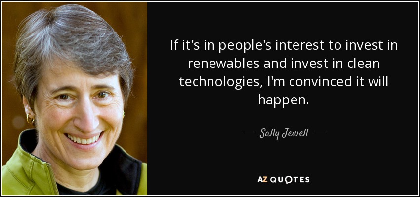 If it's in people's interest to invest in renewables and invest in clean technologies, I'm convinced it will happen. - Sally Jewell