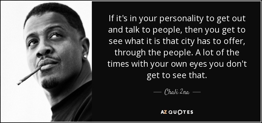 If it's in your personality to get out and talk to people, then you get to see what it is that city has to offer, through the people. A lot of the times with your own eyes you don't get to see that. - Chali 2na