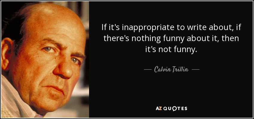 If it's inappropriate to write about, if there's nothing funny about it, then it's not funny. - Calvin Trillin