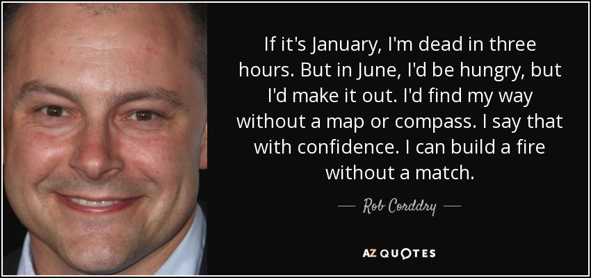 If it's January, I'm dead in three hours. But in June, I'd be hungry, but I'd make it out. I'd find my way without a map or compass. I say that with confidence. I can build a fire without a match. - Rob Corddry