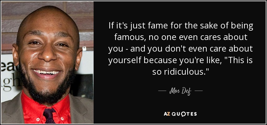 If it's just fame for the sake of being famous, no one even cares about you - and you don't even care about yourself because you're like, 