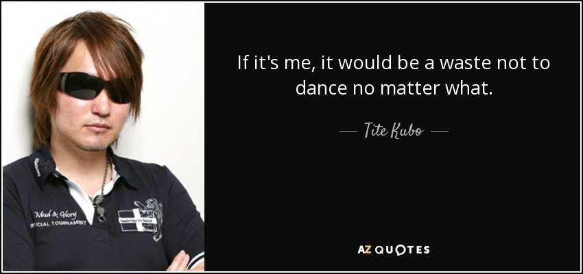 If it's me, it would be a waste not to dance no matter what. - Tite Kubo