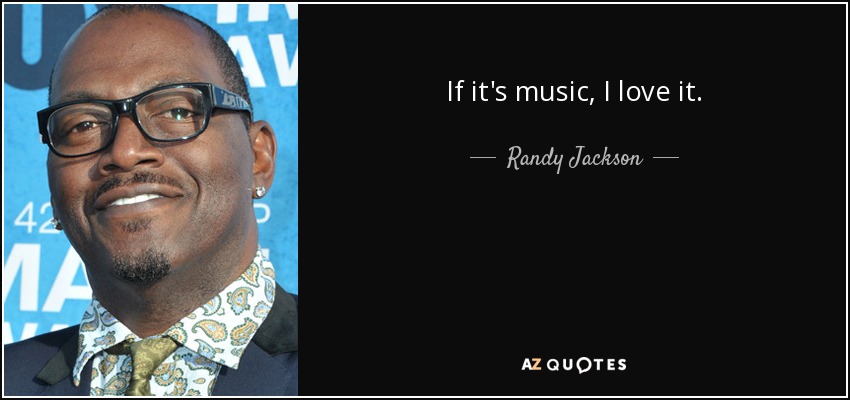 If it's music, I love it. - Randy Jackson
