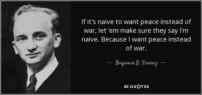 If it's naive to want peace instead of war, let 'em make sure they say I'm naive. Because I want peace instead of war. - Benjamin B. Ferencz