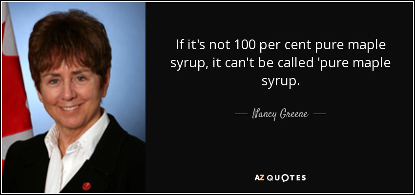 If it's not 100 per cent pure maple syrup, it can't be called 'pure maple syrup. - Nancy Greene