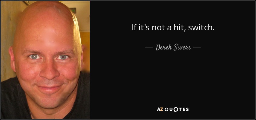 If it's not a hit, switch. - Derek Sivers