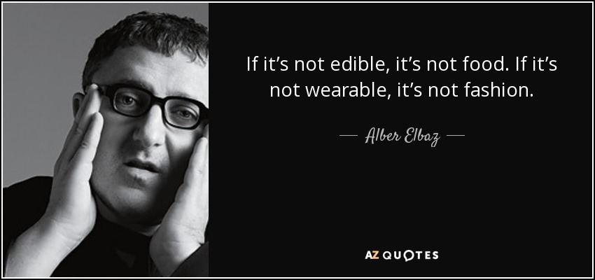 If it’s not edible, it’s not food. If it’s not wearable, it’s not fashion. - Alber Elbaz