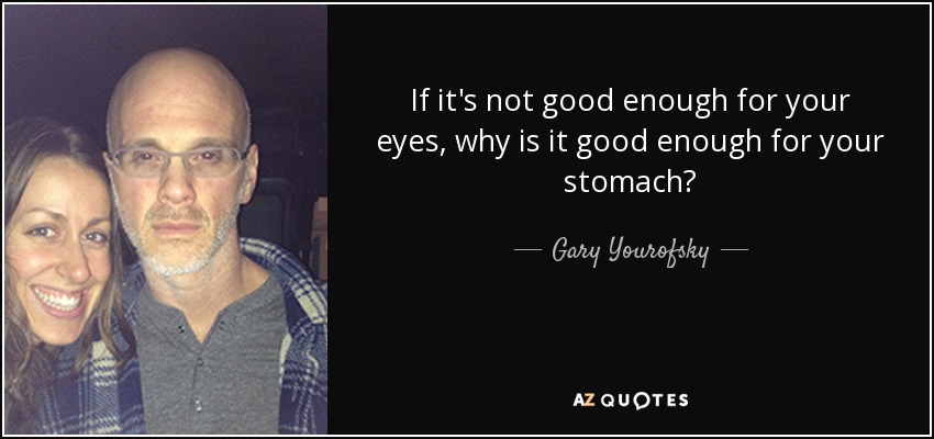 If it's not good enough for your eyes, why is it good enough for your stomach? - Gary Yourofsky