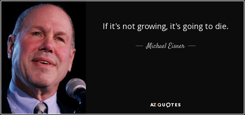 If it's not growing, it's going to die. - Michael Eisner