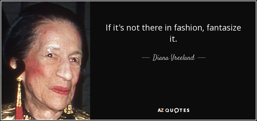 If it's not there in fashion, fantasize it. - Diana Vreeland