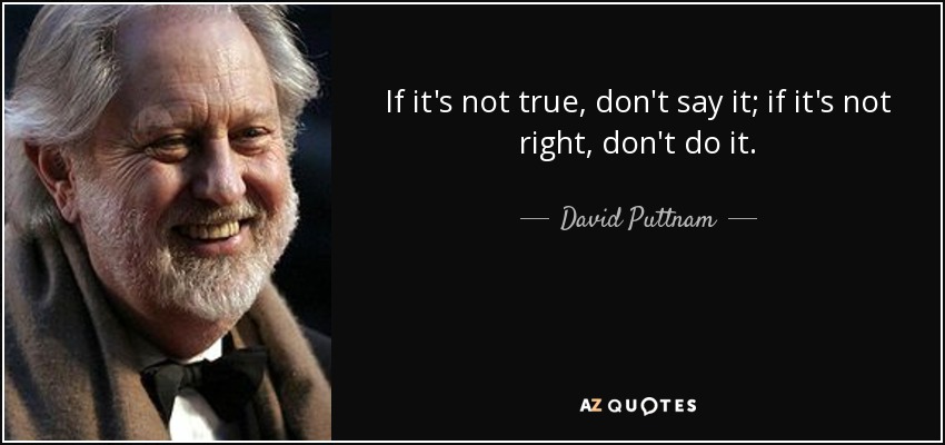 If it's not true, don't say it; if it's not right, don't do it. - David Puttnam