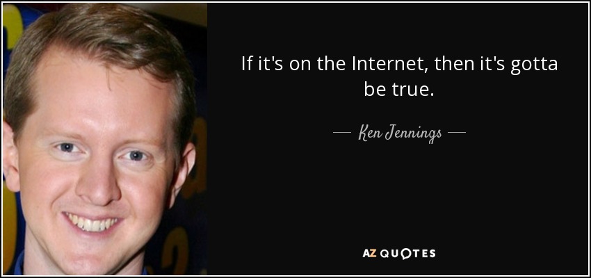 If it's on the Internet, then it's gotta be true. - Ken Jennings