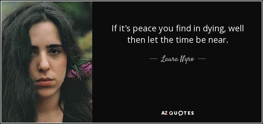 If it's peace you find in dying, well then let the time be near. - Laura Nyro