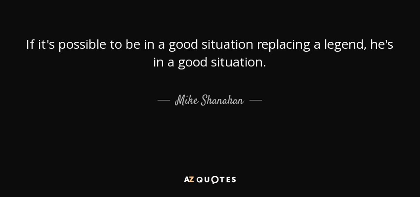 If it's possible to be in a good situation replacing a legend, he's in a good situation. - Mike Shanahan