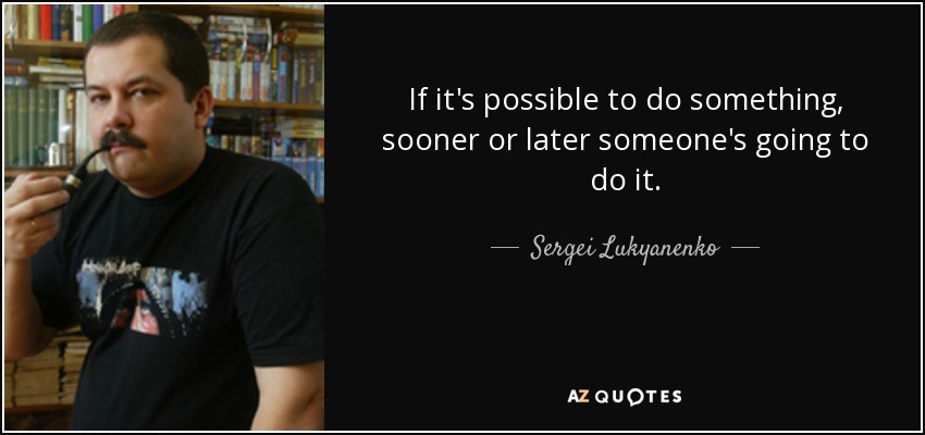 If it's possible to do something, sooner or later someone's going to do it. - Sergei Lukyanenko