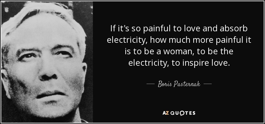 If it's so painful to love and absorb electricity, how much more painful it is to be a woman, to be the electricity, to inspire love. - Boris Pasternak