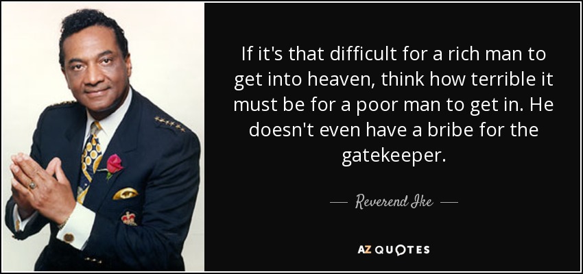If it's that difficult for a rich man to get into heaven, think how terrible it must be for a poor man to get in . He doesn't even have a bribe for the gatekeeper. - Reverend Ike