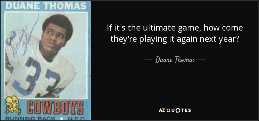 If it's the ultimate game, how come they're playing it again next year? - Duane Thomas