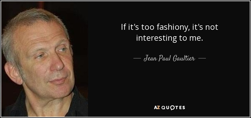 If it's too fashiony, it's not interesting to me. - Jean Paul Gaultier