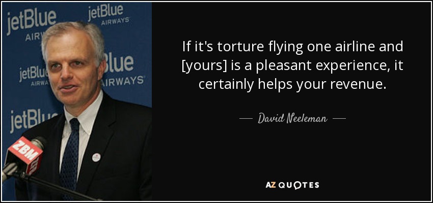If it's torture flying one airline and [yours] is a pleasant experience, it certainly helps your revenue. - David Neeleman