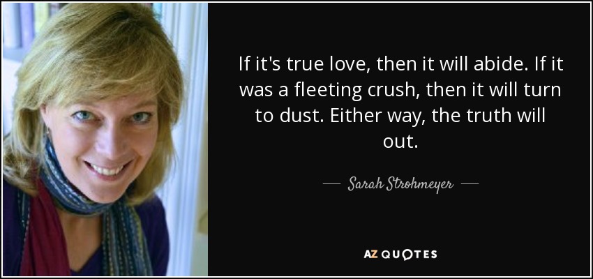 If it's true love, then it will abide. If it was a fleeting crush, then it will turn to dust. Either way, the truth will out. - Sarah Strohmeyer