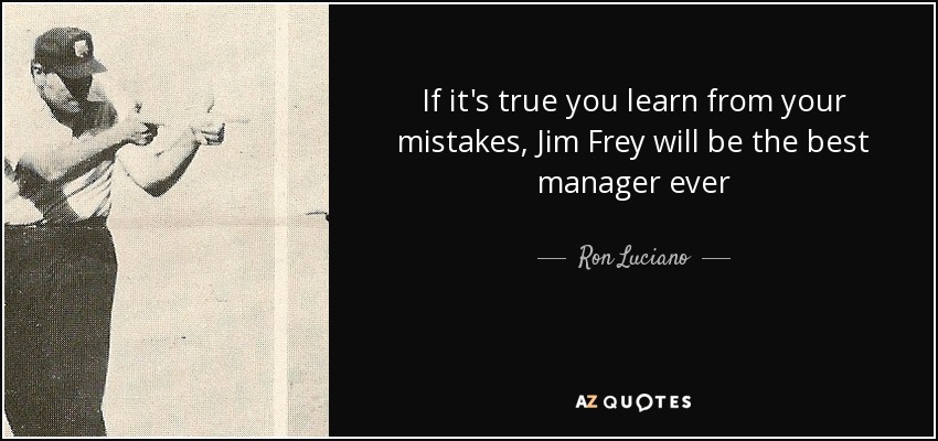 If it's true you learn from your mistakes, Jim Frey will be the best manager ever - Ron Luciano