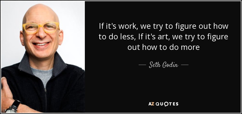 If it's work, we try to figure out how to do less, If it's art, we try to figure out how to do more - Seth Godin