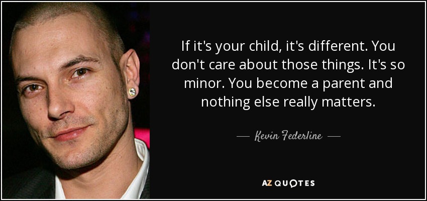 If it's your child, it's different. You don't care about those things. It's so minor. You become a parent and nothing else really matters. - Kevin Federline