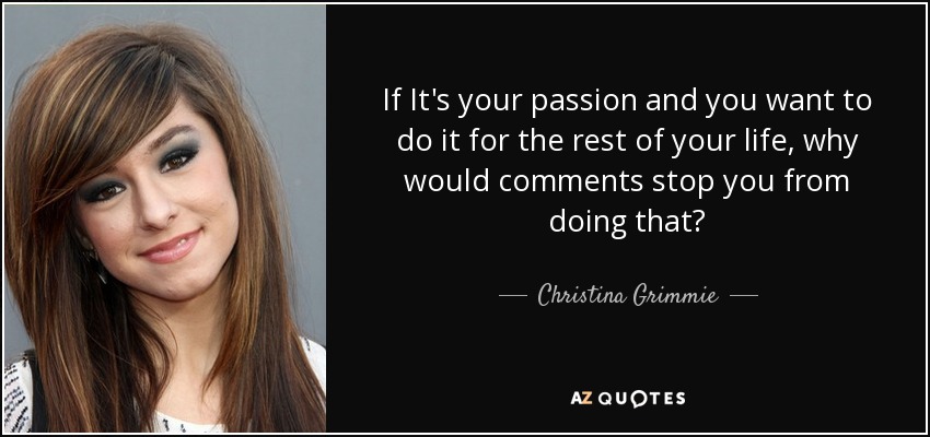 If It's your passion and you want to do it for the rest of your life, why would comments stop you from doing that? - Christina Grimmie