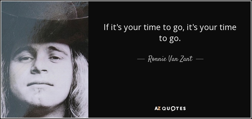 If it's your time to go, it's your time to go. - Ronnie Van Zant