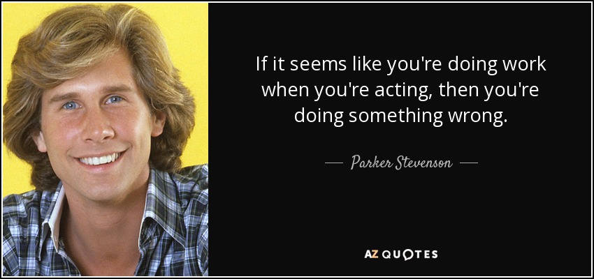 If it seems like you're doing work when you're acting, then you're doing something wrong. - Parker Stevenson