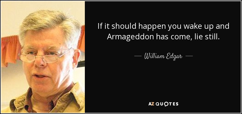 If it should happen you wake up and Armageddon has come, lie still. - William Edgar
