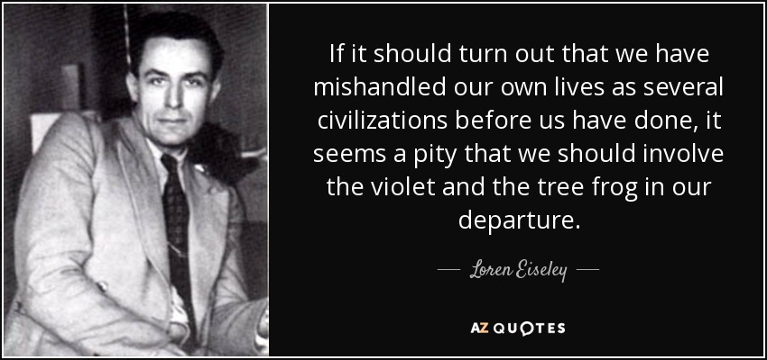 If it should turn out that we have mishandled our own lives as several civilizations before us have done, it seems a pity that we should involve the violet and the tree frog in our departure. - Loren Eiseley