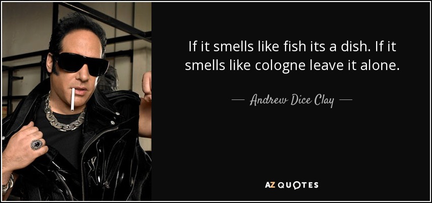 If it smells like fish its a dish. If it smells like cologne leave it alone. - Andrew Dice Clay