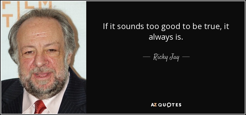 If it sounds too good to be true, it always is. - Ricky Jay