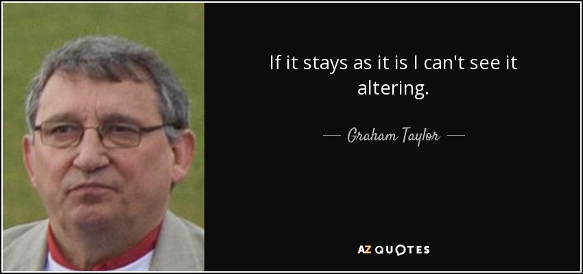 If it stays as it is I can't see it altering. - Graham Taylor
