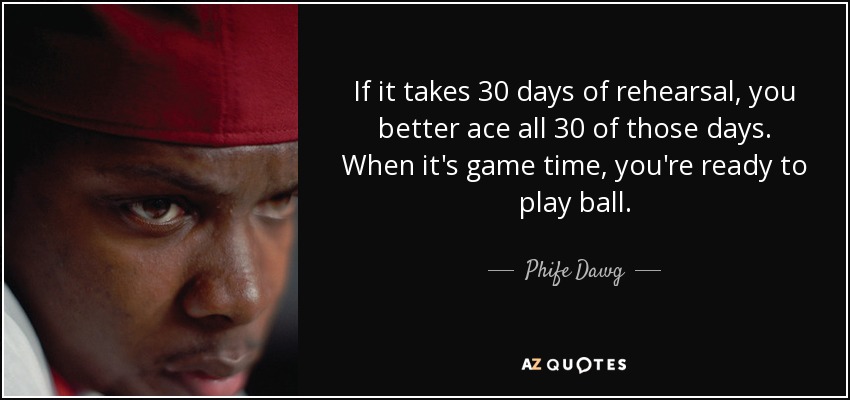 If it takes 30 days of rehearsal, you better ace all 30 of those days. When it's game time, you're ready to play ball. - Phife Dawg
