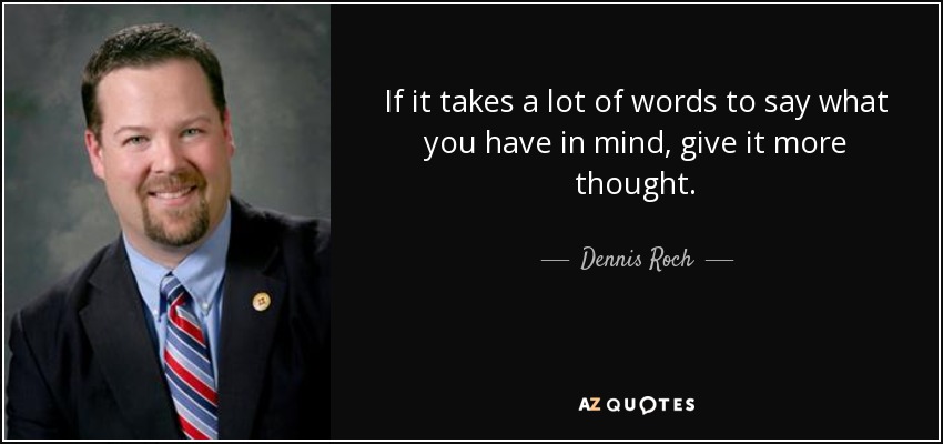 If it takes a lot of words to say what you have in mind, give it more thought. - Dennis Roch