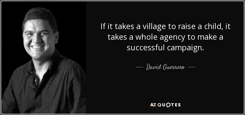 If it takes a village to raise a child, it takes a whole agency to make a successful campaign. - David Guerrero