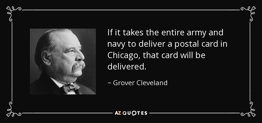 If it takes the entire army and navy to deliver a postal card in Chicago, that card will be delivered. - Grover Cleveland
