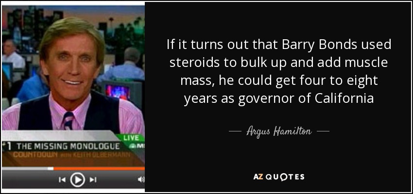 If it turns out that Barry Bonds used steroids to bulk up and add muscle mass, he could get four to eight years as governor of California - Argus Hamilton